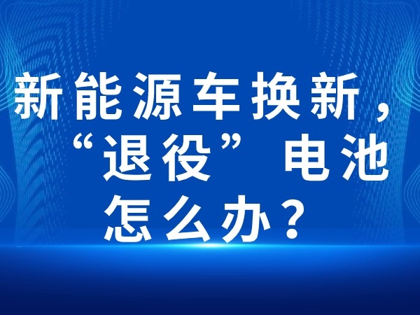 新能源車換新，“退役”電池怎么辦？