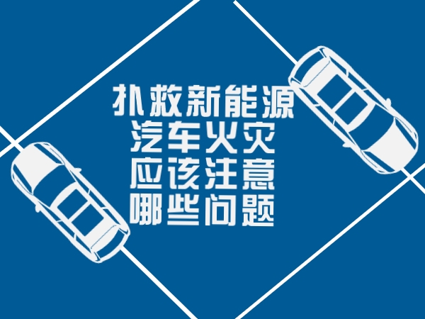 撲救新能源汽車(chē)火災(zāi)應(yīng)該注意哪些問(wèn)題